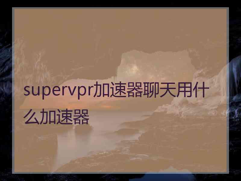 supervpr加速器聊天用什么加速器