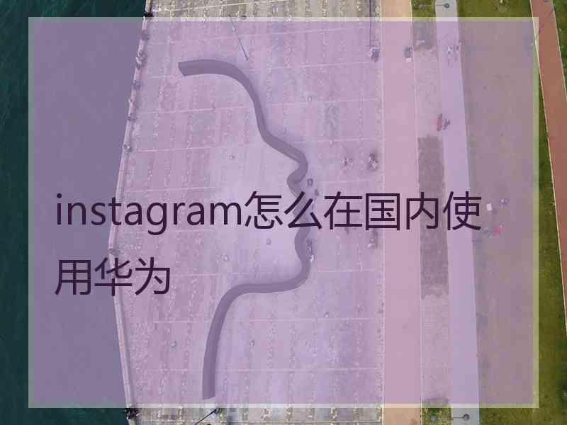 instagram怎么在国内使用华为