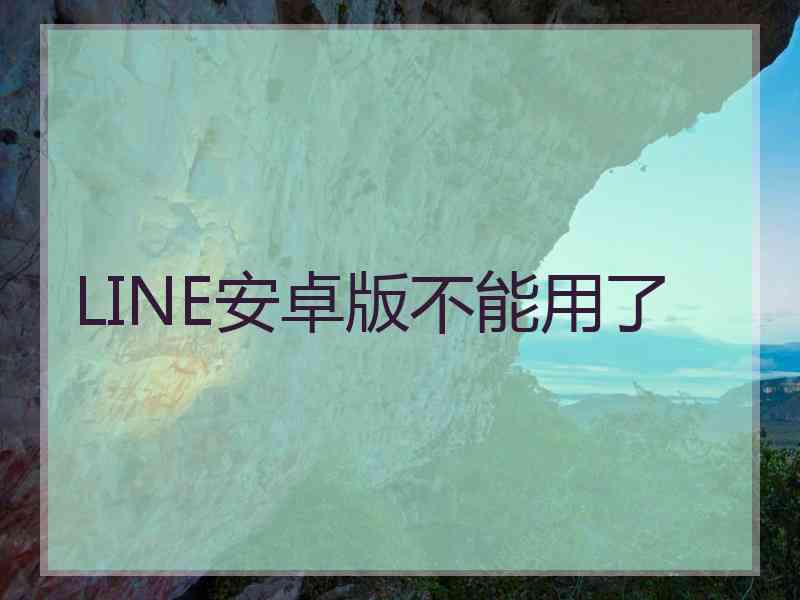 LINE安卓版不能用了