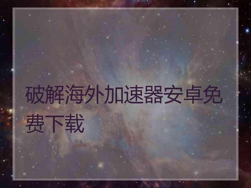 破解海外加速器安卓免费下载