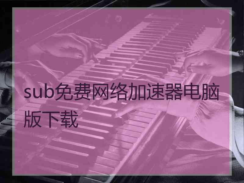 sub免费网络加速器电脑版下载