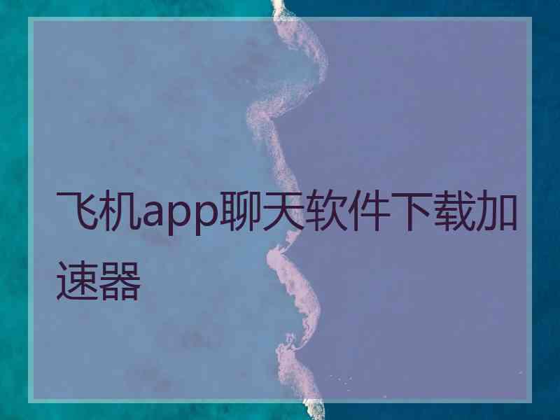 飞机app聊天软件下载加速器