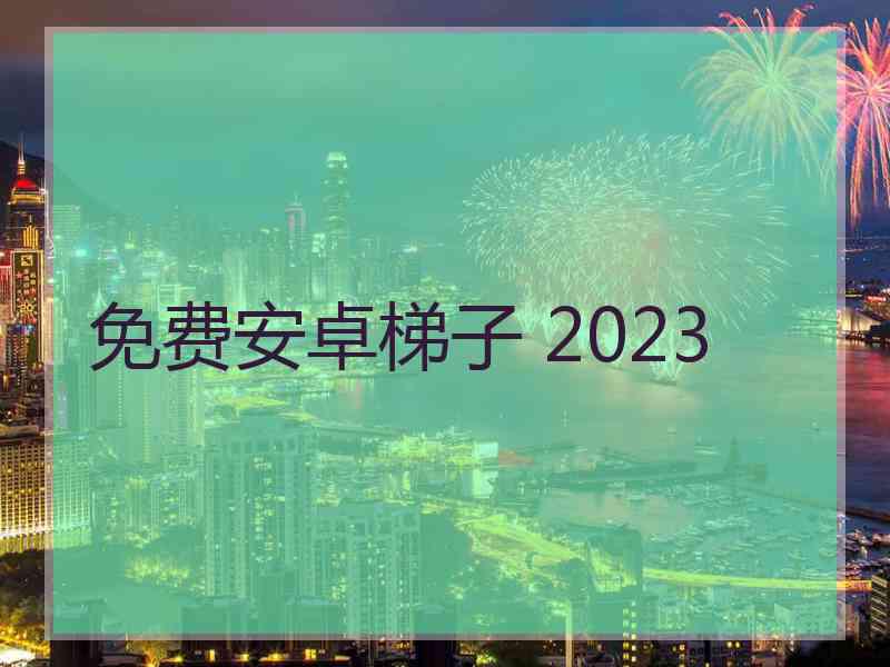 免费安卓梯子 2023