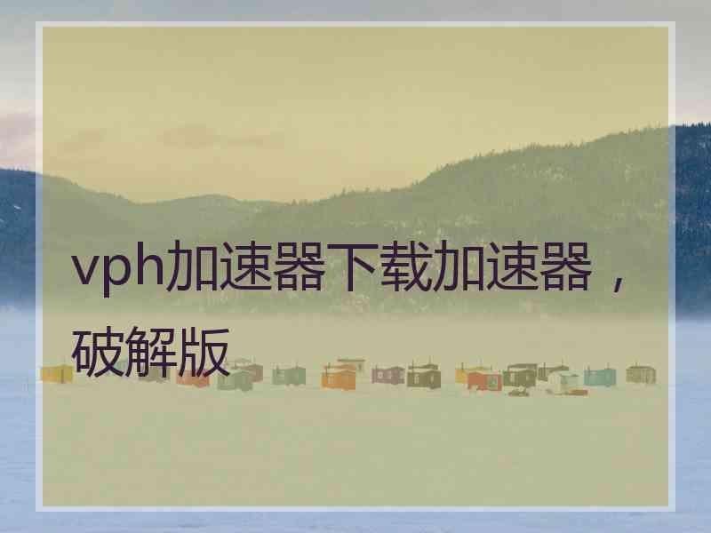 vph加速器下载加速器，破解版