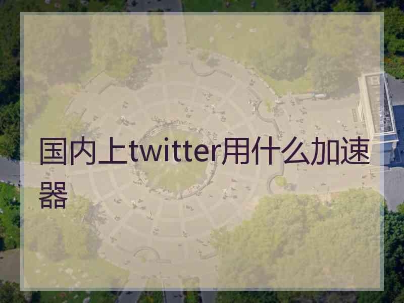 国内上twitter用什么加速器